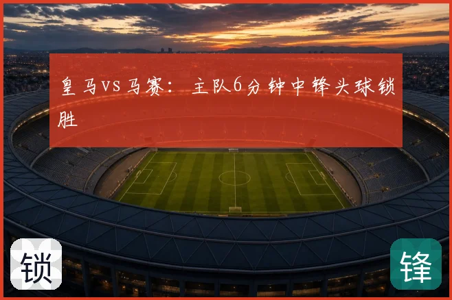 皇马vs马赛：主队6分钟中锋头球锁胜